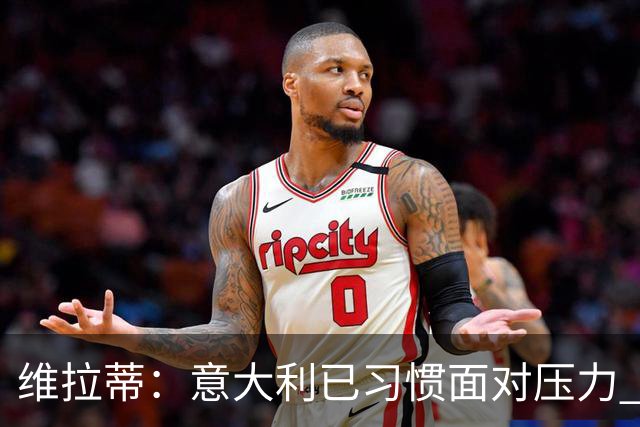 维拉蒂：意大利已习惯面对压力 我们该全力以赴